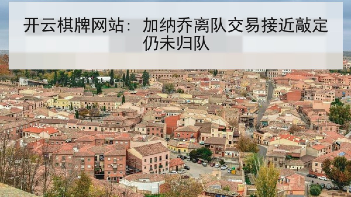开云棋牌网站: 加纳乔离队交易接近敲定仍未归队 开云棋牌网站: 加纳乔离队交易接近敲定仍未归队