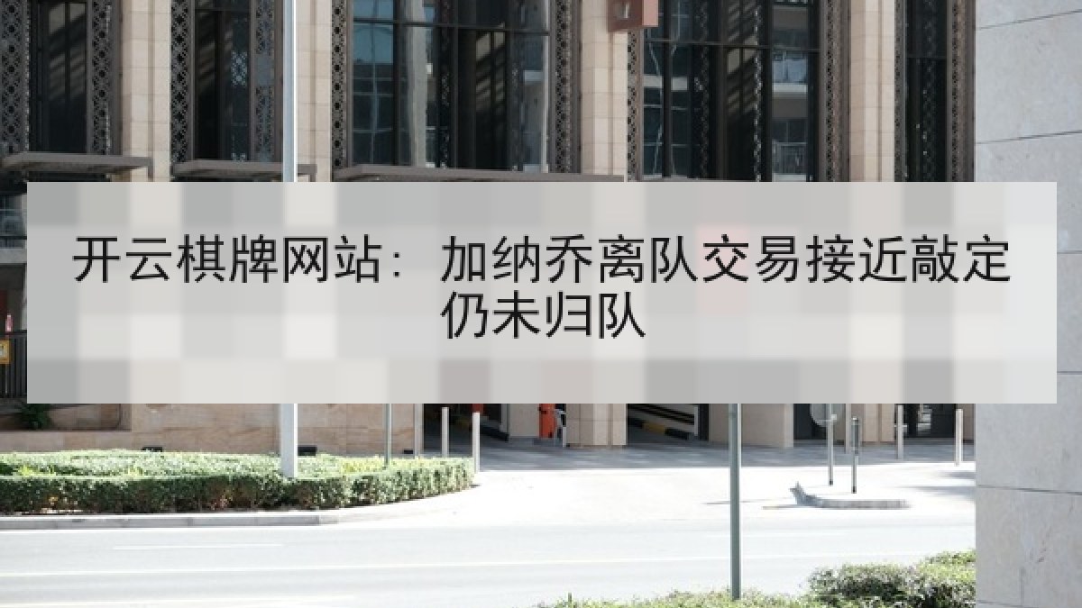 开云棋牌网站: 加纳乔离队交易接近敲定仍未归队 开云棋牌网站: 加纳乔离队交易接近敲定仍未归队