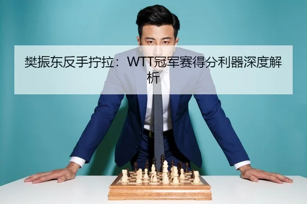 樊振东反手拧拉：WTT冠军赛得分利器深度解析