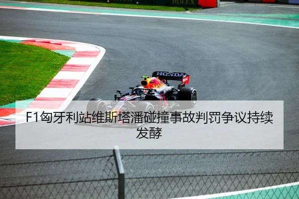F1匈牙利站维斯塔潘碰撞事故判罚争议持续发酵