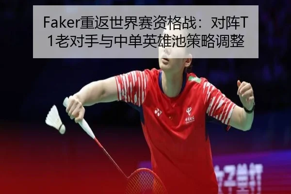 Faker重返世界赛资格战：对阵T1老对手与中单英雄池策略调整