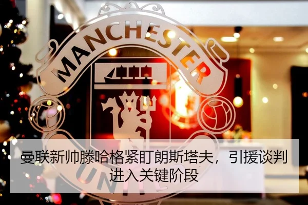 曼联新帅滕哈格紧盯朗斯塔夫，引援谈判进入关键阶段