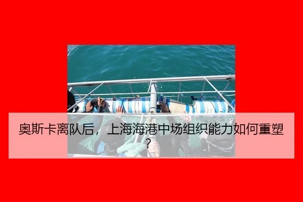 奥斯卡离队后，上海海港中场组织能力如何重塑？