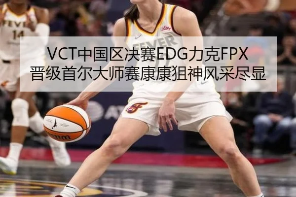 VCT中国区决赛EDG力克FPX晋级首尔大师赛康康狙神风采尽显