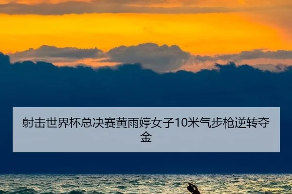 射击世界杯总决赛黄雨婷女子10米气步枪逆转夺金