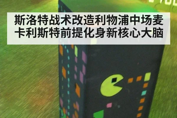 斯洛特战术改造利物浦中场麦卡利斯特前提化身新核心大脑