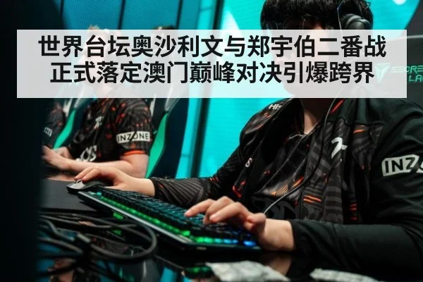 世界台坛奥沙利文与郑宇伯二番战正式落定澳门巅峰对决引爆跨界