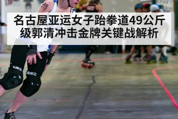 名古屋亚运女子跆拳道49公斤级郭清冲击金牌关键战解析